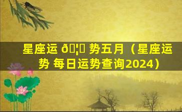 星座运 🦆 势五月（星座运势 每日运势查询2024）